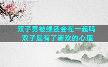 双子男被绿还会在一起吗 双子座有了新欢的心理